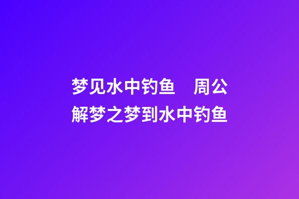 梦见水中钓鱼　周公解梦之梦到水中钓鱼